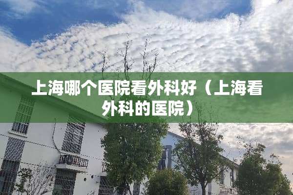 上海哪个医院看外科好（上海看外科的医院）