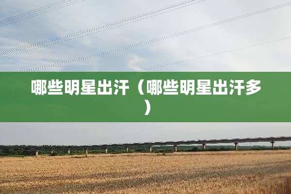 哪些明星出汗（哪些明星出汗多）