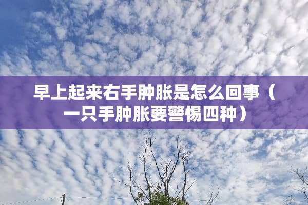 早上起来右手肿胀是怎么回事（一只手肿胀要警惕四种）