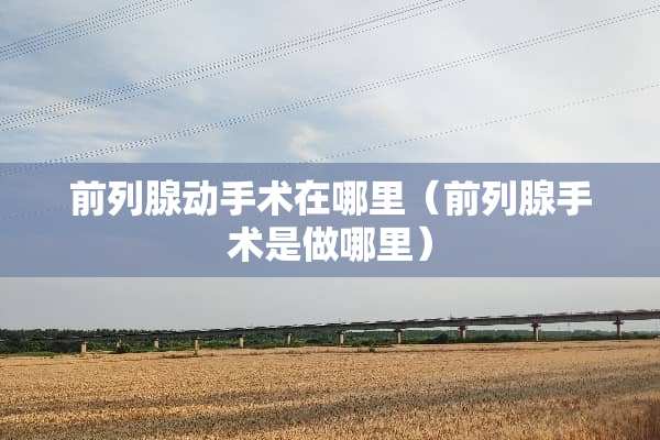 前列腺动手术在哪里（前列腺手术是做哪里）