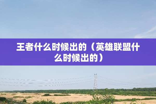 王者什么时候出的（英雄联盟什么时候出的）