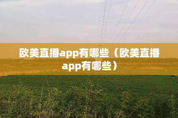欧美直播app有哪些（欧美直播app有哪些）