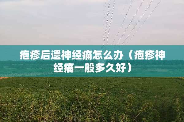 疱疹后遗神经痛怎么办（疱疹神经痛一般多久好）