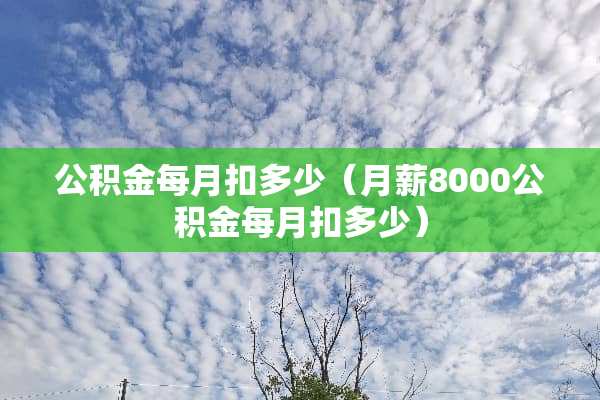 公积金每月扣多少（月薪8000公积金每月扣多少）