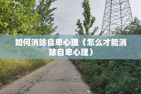 如何消除自卑心理（怎么才能消除自卑心理）