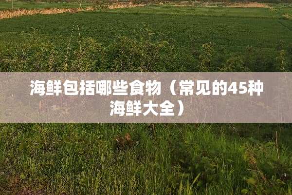 海鲜包括哪些食物（常见的45种海鲜大全）