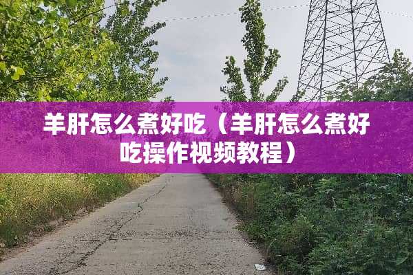 羊肝怎么煮好吃（羊肝怎么煮好吃操作视频教程）