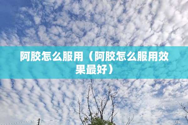 阿胶怎么服用（阿胶怎么服用效果最好）