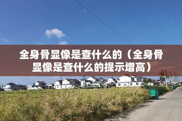 全身骨显像是查什么的（全身骨显像是查什么的提示增高）