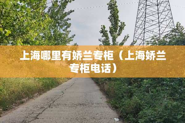 上海哪里有娇兰专柜（上海娇兰专柜电话）