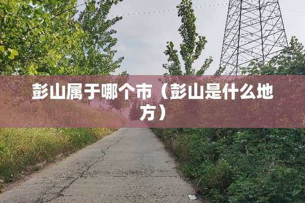 彭山属于哪个市（彭山是什么地方）