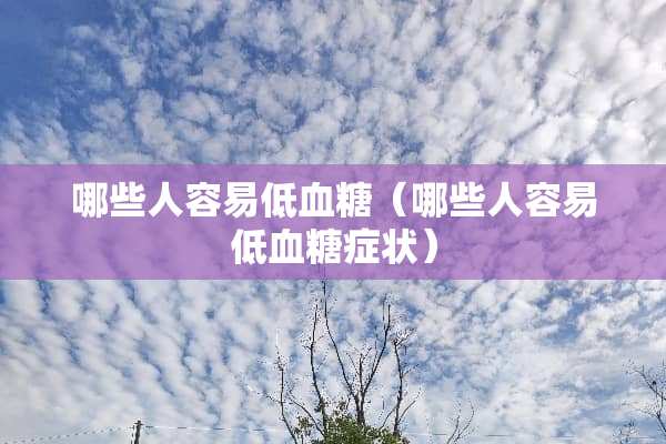 哪些人容易低血糖（哪些人容易低血糖症状）