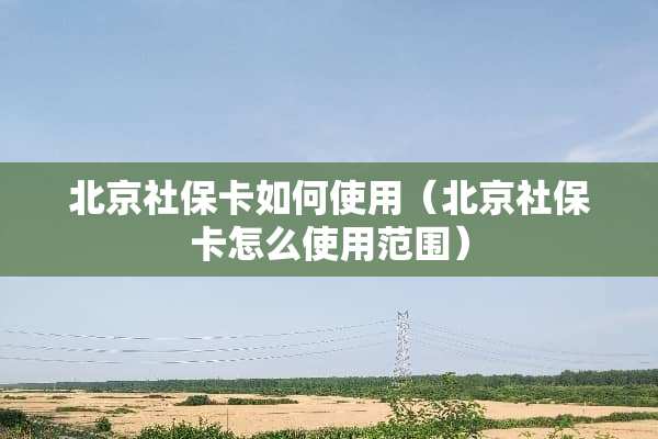 北京社保卡如何使用（北京社保卡怎么使用范围）