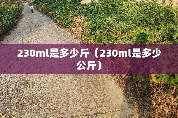 230ml是多少斤（230ml是多少公斤）