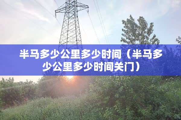半马多少公里多少时间（半马多少公里多少时间关门）