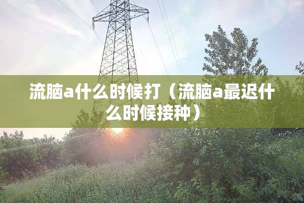 **a什么时候打（**a最迟什么时候接种）