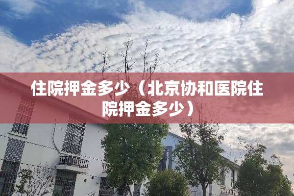 住院押金多少（北京协和医院住院押金多少）