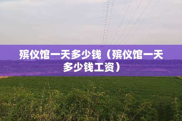 殡仪馆一天多少钱（殡仪馆一天多少钱工资）