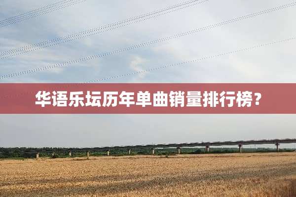 华语乐坛历年单曲销量排行榜？