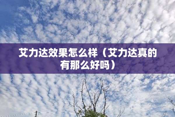 艾力达效果怎么样（艾力达真的有那么好吗）