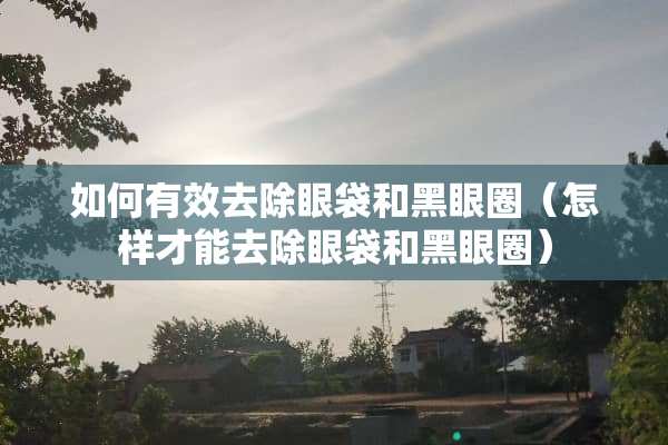 如何有效去除眼袋和黑眼圈（怎样才能去除眼袋和黑眼圈）