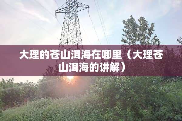 大理的苍山洱海在哪里（大理苍山洱海的讲解）