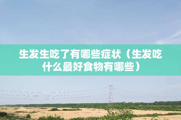 生发生吃了有哪些症状（生发吃什么最好食物有哪些）