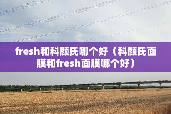 fresh和科颜氏哪个好（科颜氏面膜和fresh面膜哪个好）