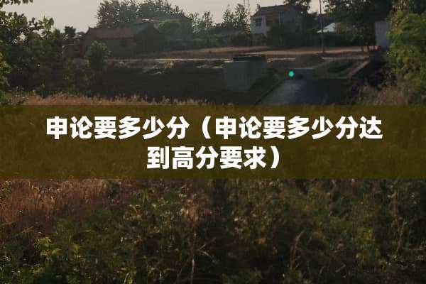 申论要多少分（申论要多少分达到高分要求）