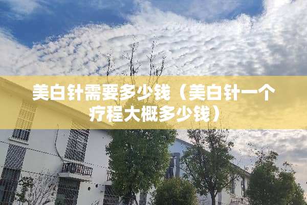 美白针需要多少钱（美白针一个疗程大概多少钱）
