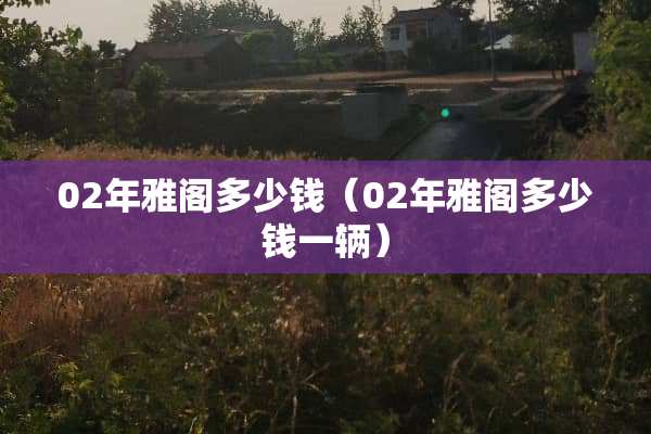 02年雅阁多少钱（02年雅阁多少钱一辆）