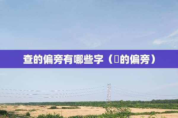 查的偏旁有哪些字（査的偏旁）