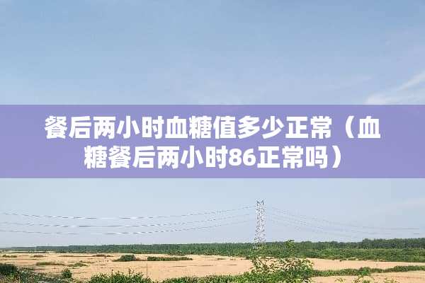 餐后两小时血糖值多少正常（血糖餐后两小时86正常吗）