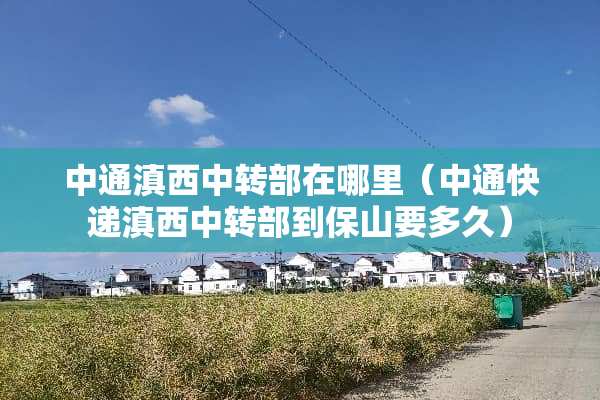 中通滇西中转部在哪里（中通快递滇西中转部到保山要多久）