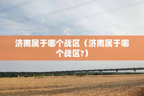 济南属于哪个战区（济南属于哪个战区?）