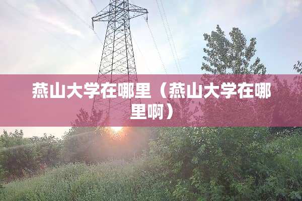 燕山大学在哪里（燕山大学在哪里啊）