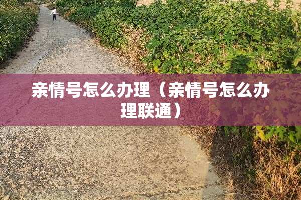 亲情号怎么办理（亲情号怎么办理联通）