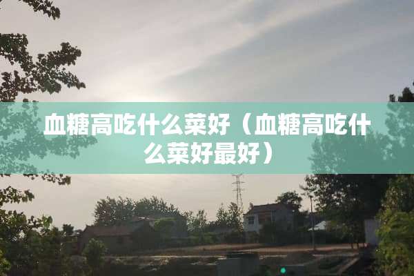 血糖高吃什么菜好（血糖高吃什么菜好最好）