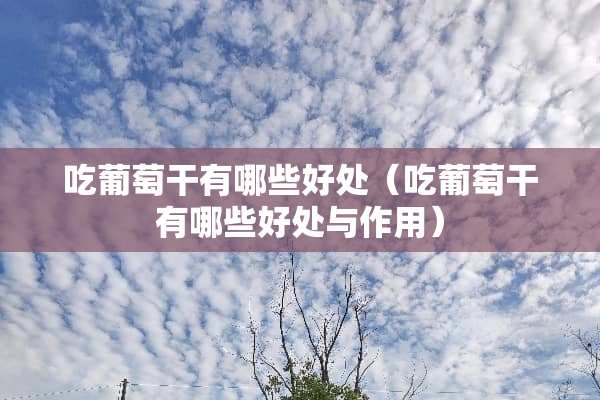 吃葡萄干有哪些好处（吃葡萄干有哪些好处与作用）