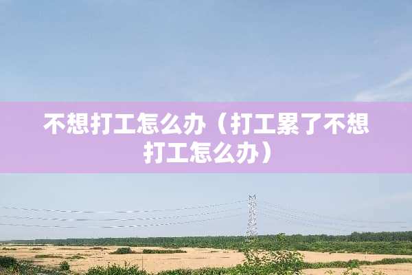 不想打工怎么办（打工累了不想打工怎么办）