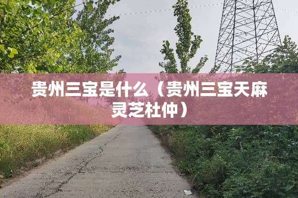 贵州三宝是什么（贵州三宝天麻灵芝杜仲）