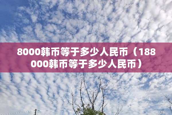 8000韩币等于多少人民币（188000韩币等于多少人民币）