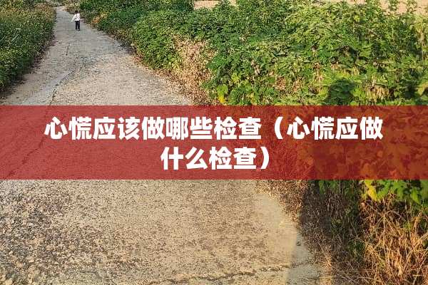 心慌应该做哪些检查（心慌应做什么检查）