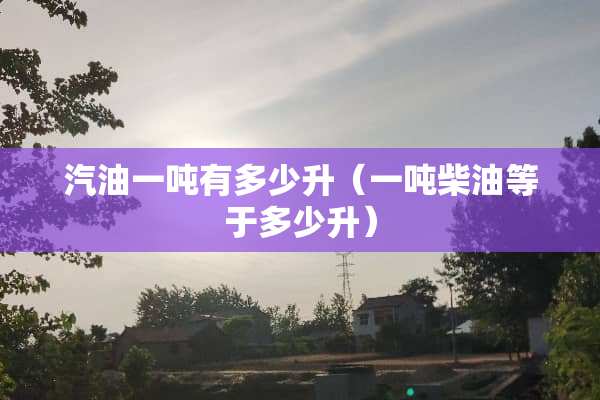 汽油一吨有多少升（一吨柴油等于多少升）