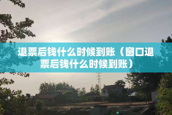 退票后钱什么时候到账（窗口退票后钱什么时候到账）
