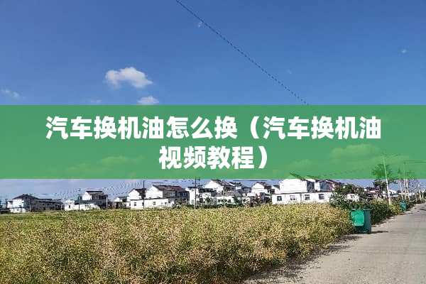 汽车换机油怎么换（汽车换机油视频教程）