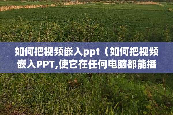如何把视频嵌入ppt（如何把视频嵌入PPT,使它在任何电脑都能播放）