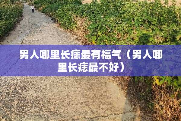 男人哪里长痣最有福气（男人哪里长痣最不好）