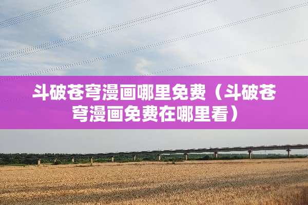 斗破苍穹漫画哪里免费（斗破苍穹漫画免费在哪里看）