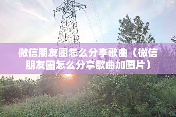 微信朋友圈怎么分享歌曲（微信朋友圈怎么分享歌曲加图片）